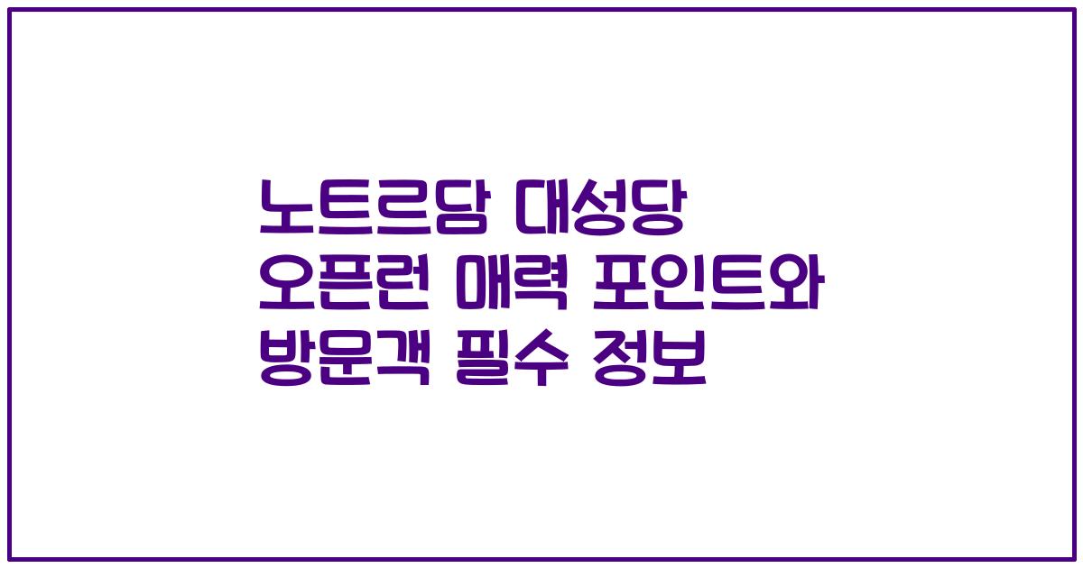 노트르담 대성당 오픈런 매력 포인트와 방문객 필수 정보