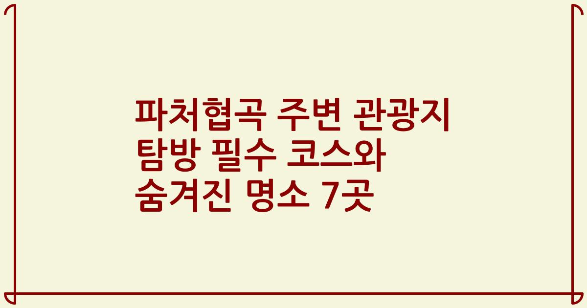 파처협곡 주변 관광지 탐방 필수 코스와 숨겨진 명소 7곳