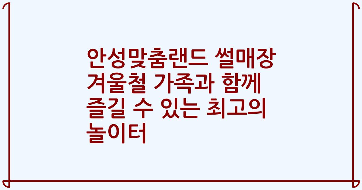 안성맞춤랜드 썰매장 겨울철 가족과 함께 즐길 수 있는 최고의 놀이터