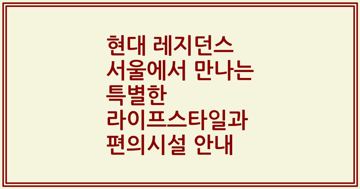 현대 레지던스 서울에서 만나는 특별한 라이프스타일과 편의시설 안내