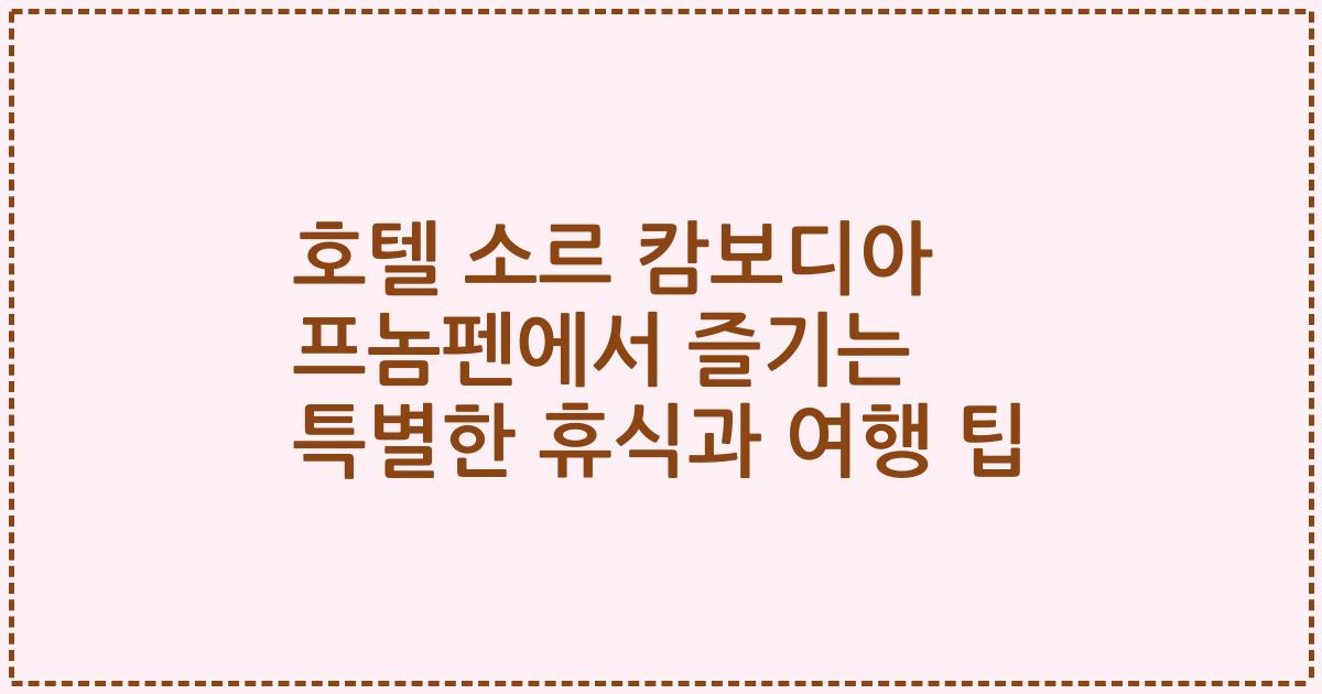 호텔 소르 캄보디아 프놈펜에서 즐기는 특별한 휴식과 여행 팁