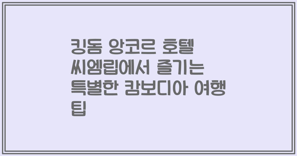 킹돔 앙코르 호텔 씨엠립에서 즐기는 특별한 캄보디아 여행 팁