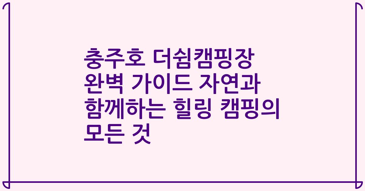 충주호 더쉼캠핑장 완벽 가이드 자연과 함께하는 힐링 캠핑의 모든 것