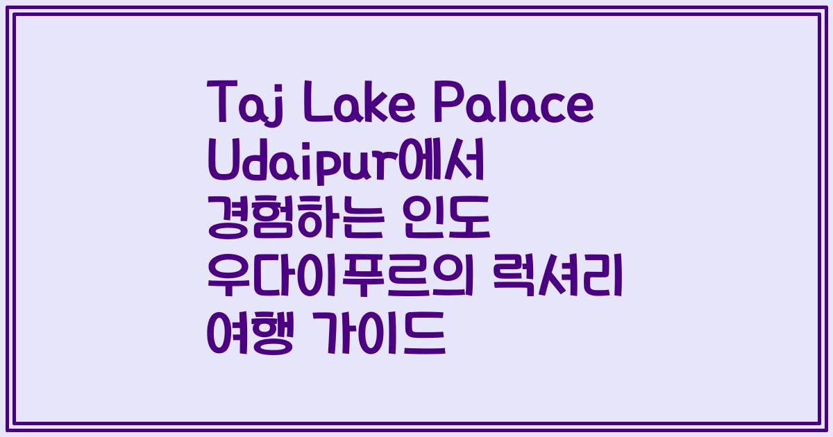 Taj Lake Palace Udaipur에서 경험하는 인도 우다이푸르의 럭셔리 여행 가이드
