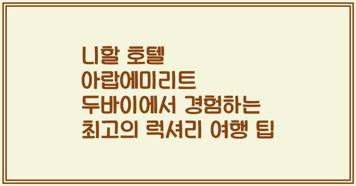 니할 호텔 아랍에미리트 두바이에서 경험하는 최고의 럭셔리 여행 팁