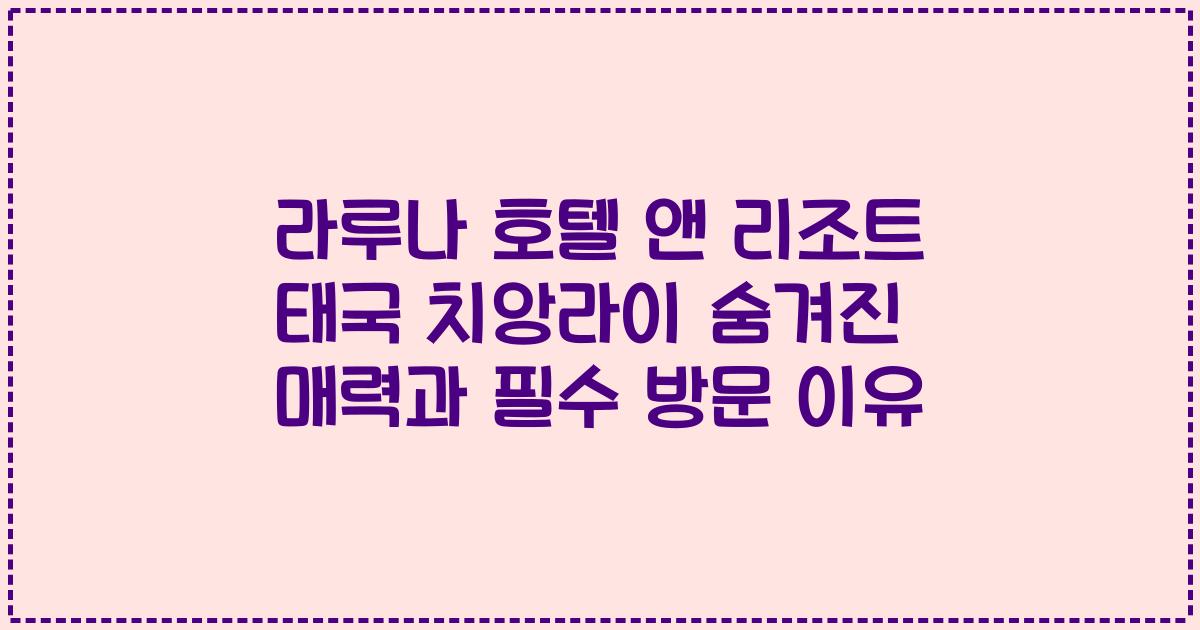 라루나 호텔 앤 리조트 태국 치앙라이 숨겨진 매력과 필수 방문 이유