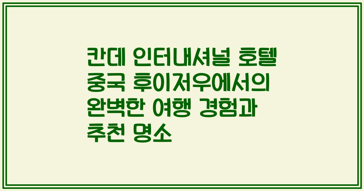 칸데 인터내셔널 호텔 중국 후이저우에서의 완벽한 여행 경험과 추천 명소