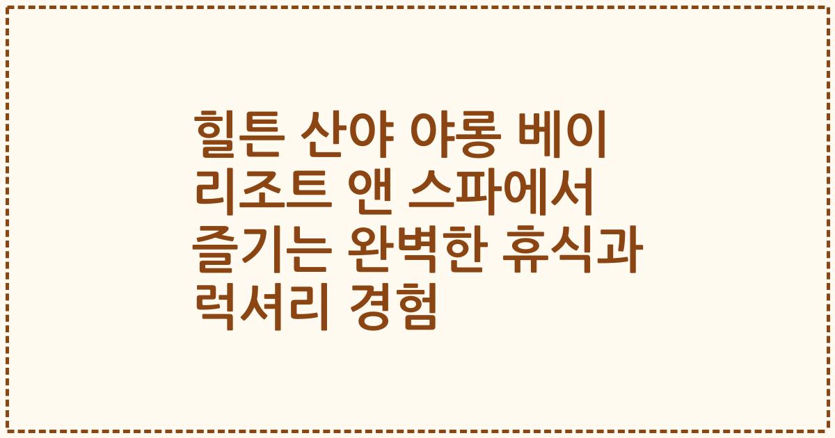 힐튼 산야 야롱 베이 리조트 앤 스파에서 즐기는 완벽한 휴식과 럭셔리 경험