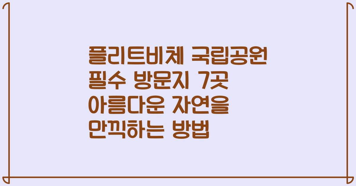플리트비체 국립공원 필수 방문지 7곳 아름다운 자연을 만끽하는 방법