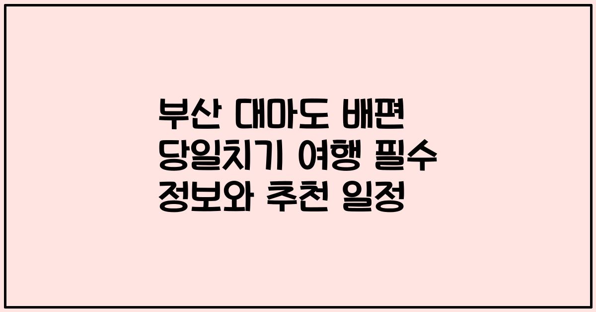 부산 대마도 배편 당일치기 여행 필수 정보와 추천 일정