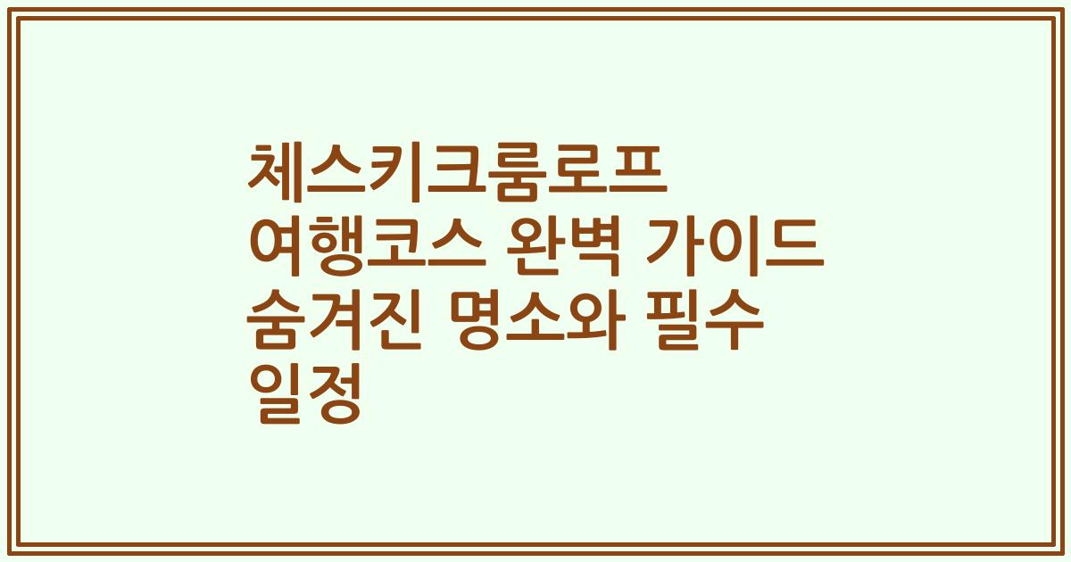 체스키크룸로프 여행코스 완벽 가이드 숨겨진 명소와 필수 일정