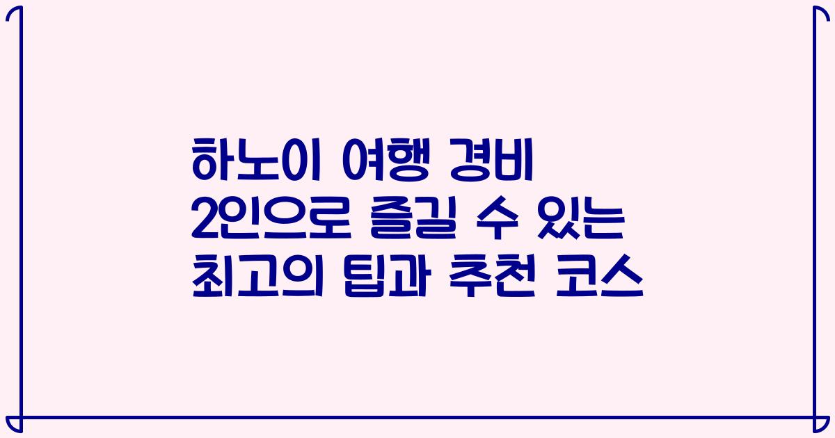 하노이 여행 경비 2인으로 즐길 수 있는 최고의 팁과 추천 코스