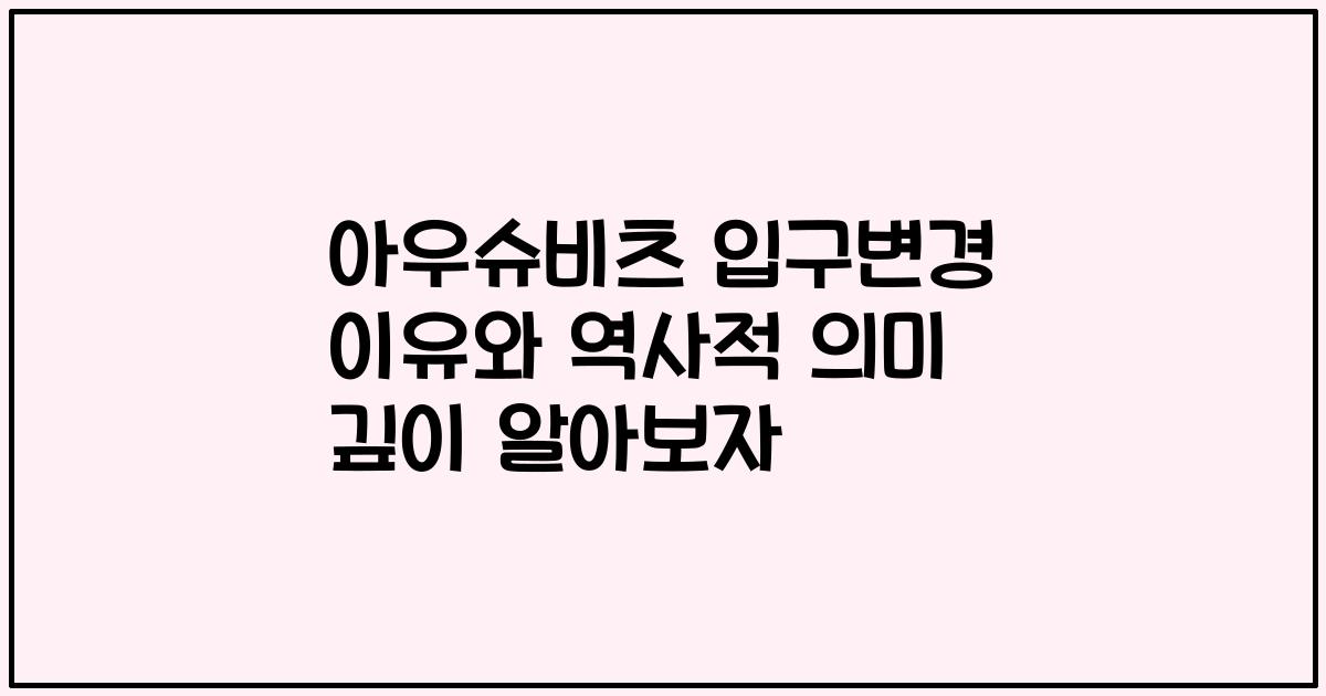 아우슈비츠 입구변경 이유와 역사적 의미 깊이 알아보자