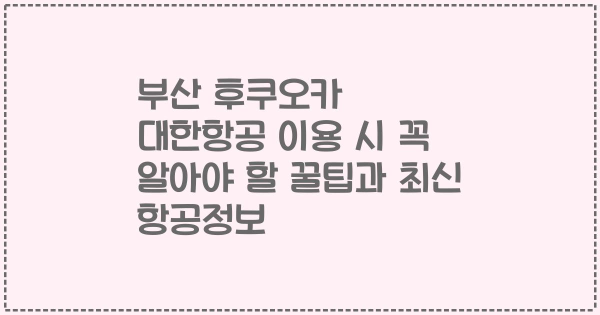 부산 후쿠오카 대한항공 이용 시 꼭 알아야 할 꿀팁과 최신 항공정보