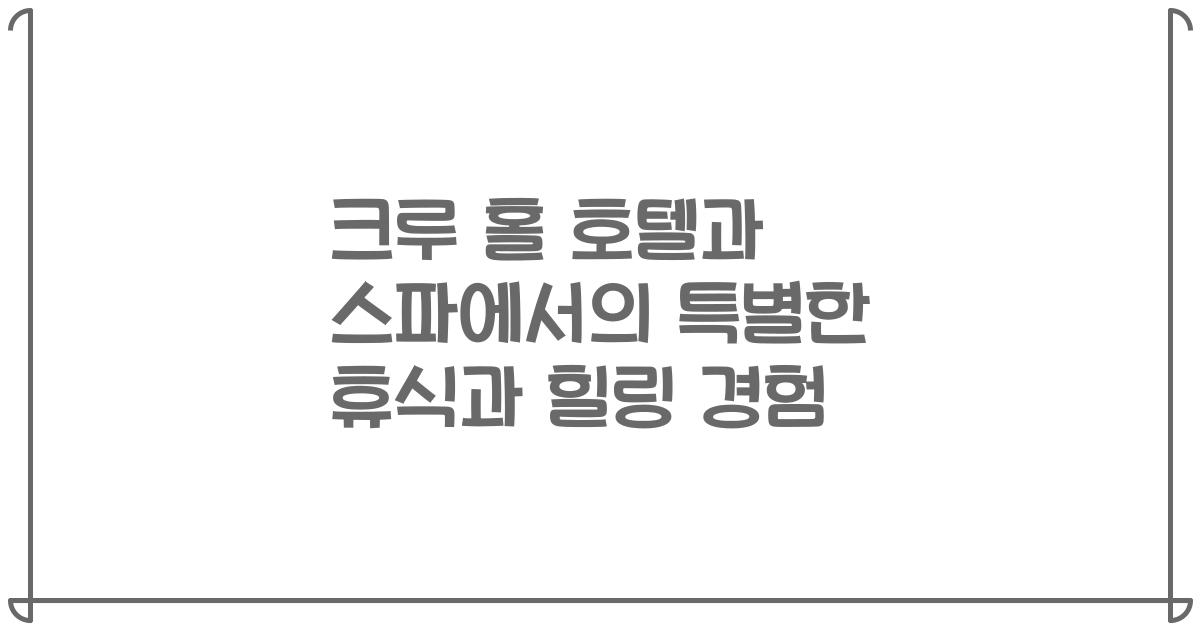 크루 홀 호텔과 스파에서의 특별한 휴식과 힐링 경험