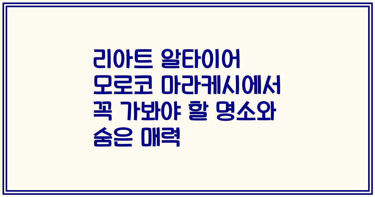 리아트 알타이어 모로코 마라케시에서 꼭 가봐야 할 명소와 숨은 매력