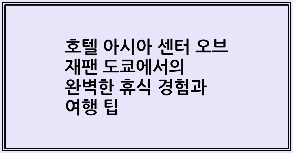 호텔 아시아 센터 오브 재팬 도쿄에서의 완벽한 휴식 경험과 여행 팁