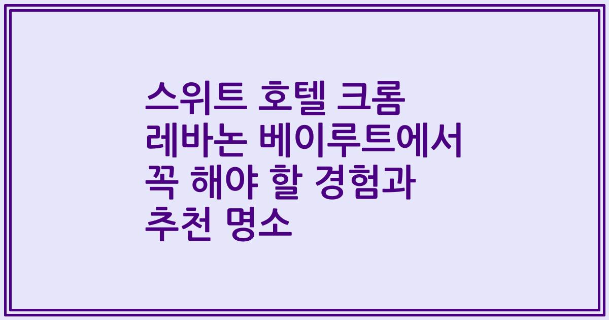 스위트 호텔 크롬 레바논 베이루트에서 꼭 해야 할 경험과 추천 명소