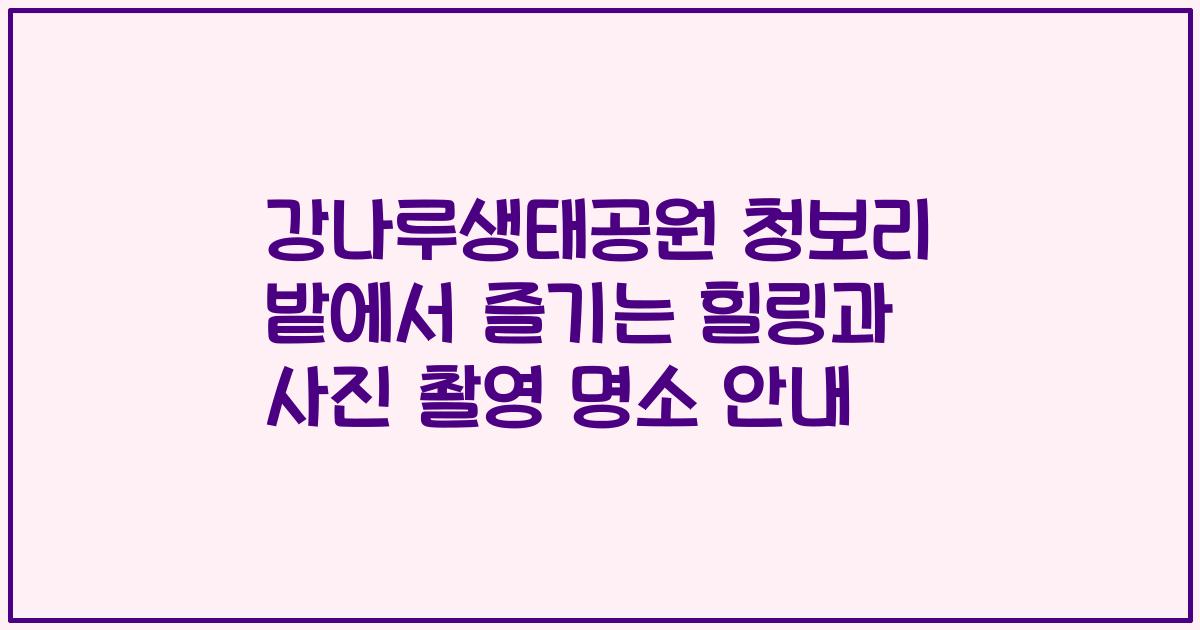 강나루생태공원 청보리 밭에서 즐기는 힐링과 사진 촬영 명소 안내