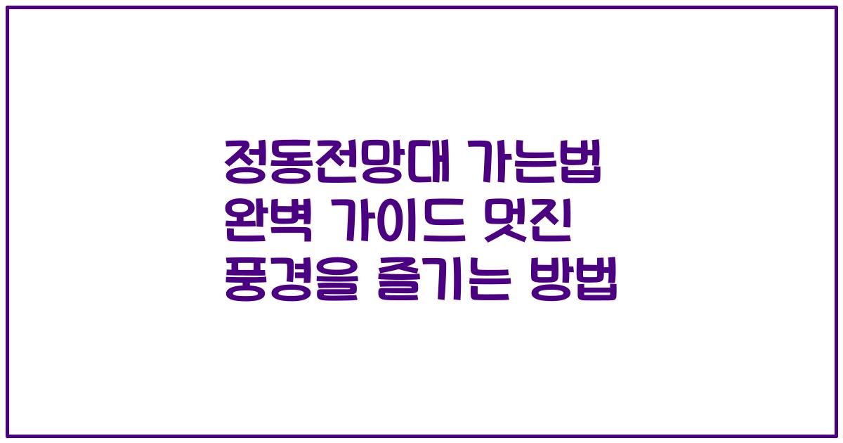 정동전망대 가는법 완벽 가이드 멋진 풍경을 즐기는 방법
