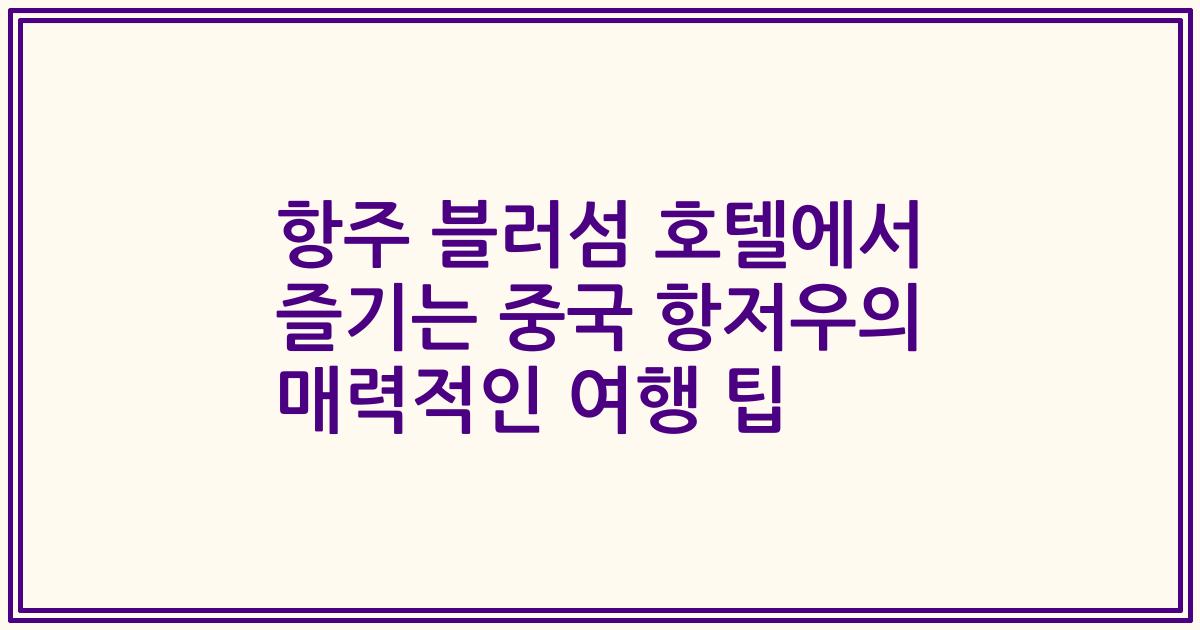 항주 블러섬 호텔에서 즐기는 중국 항저우의 매력적인 여행 팁