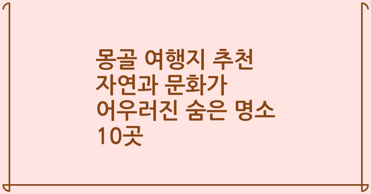 몽골 여행지 추천 자연과 문화가 어우러진 숨은 명소 10곳