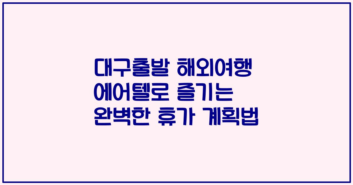 대구출발 해외여행 에어텔로 즐기는 완벽한 휴가 계획법