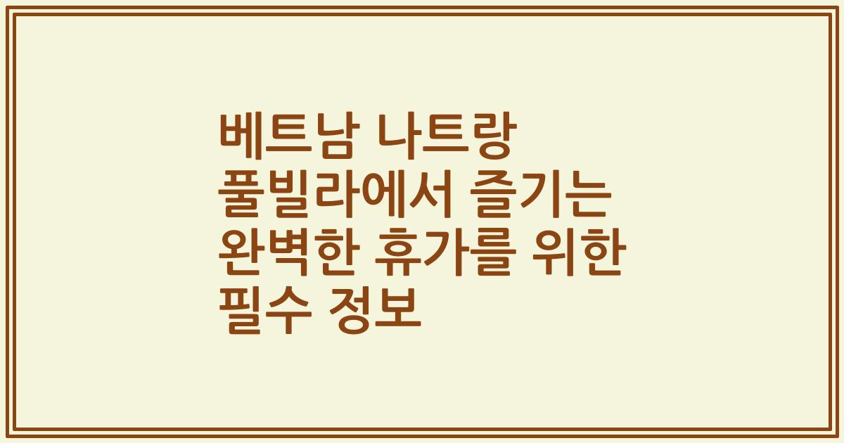 베트남 나트랑 풀빌라에서 즐기는 완벽한 휴가를 위한 필수 정보