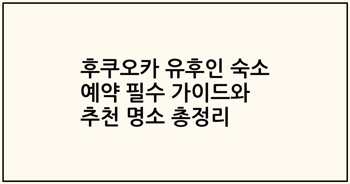 후쿠오카 유후인 숙소 예약 필수 가이드와 추천 명소 총정리