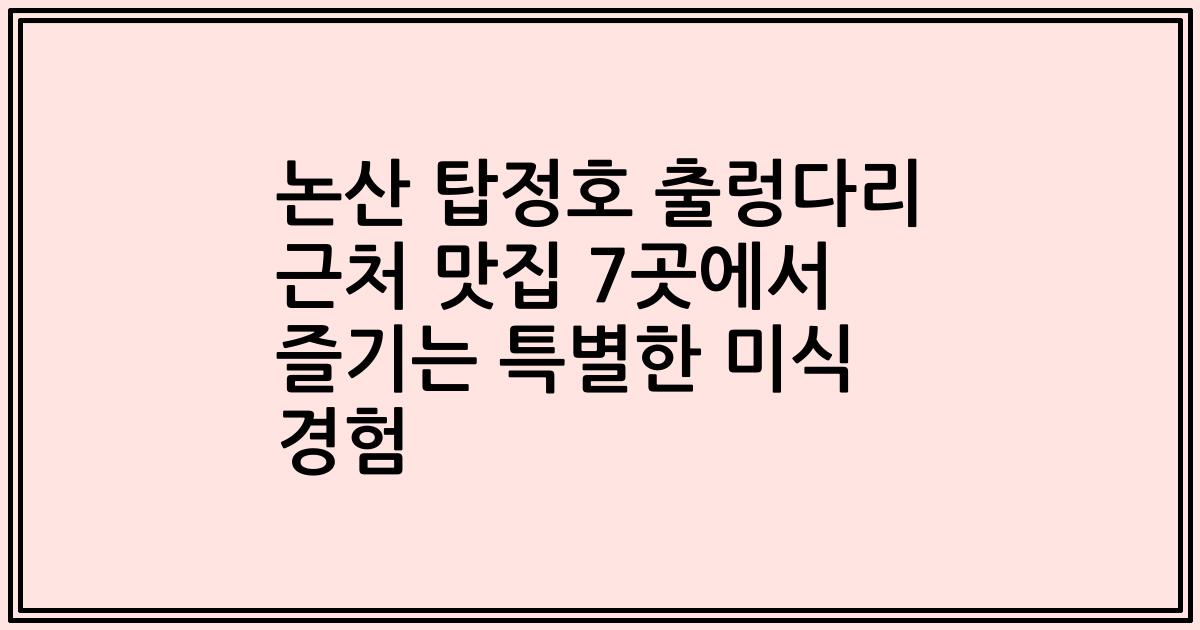 논산 탑정호 출렁다리 근처 맛집 7곳에서 즐기는 특별한 미식 경험