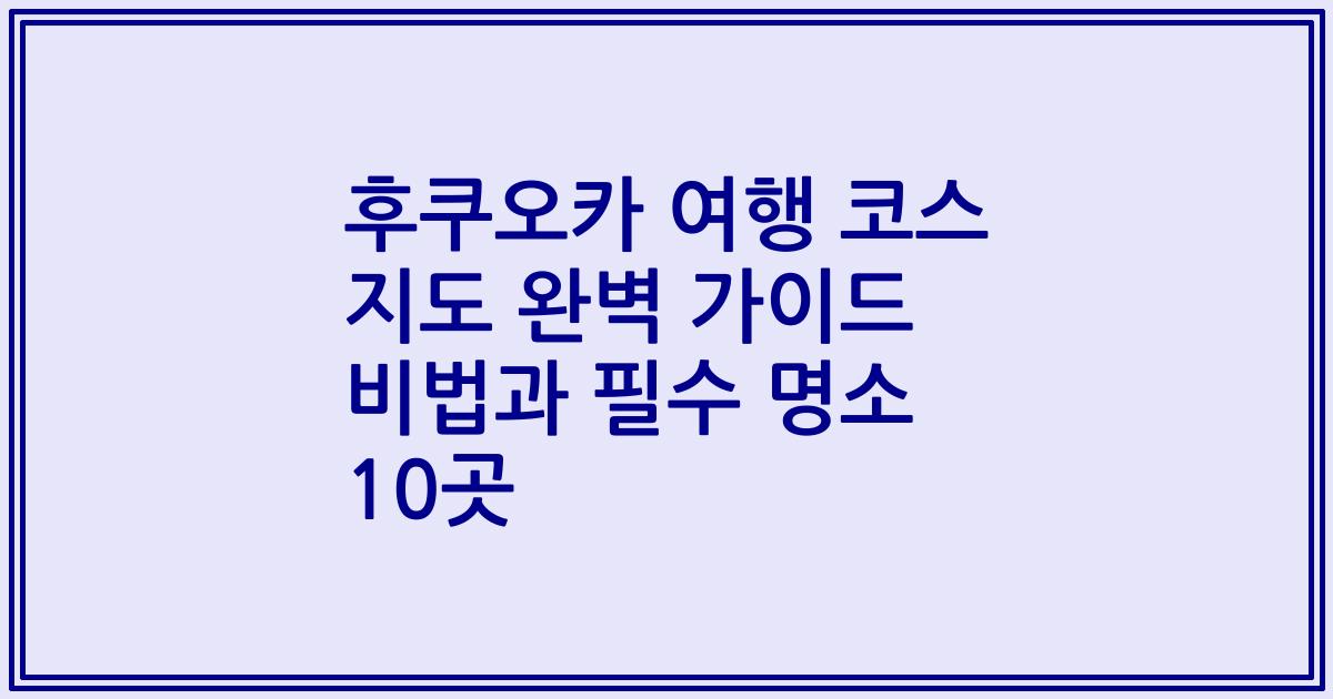 후쿠오카 여행 코스 지도 완벽 가이드 비법과 필수 명소 10곳