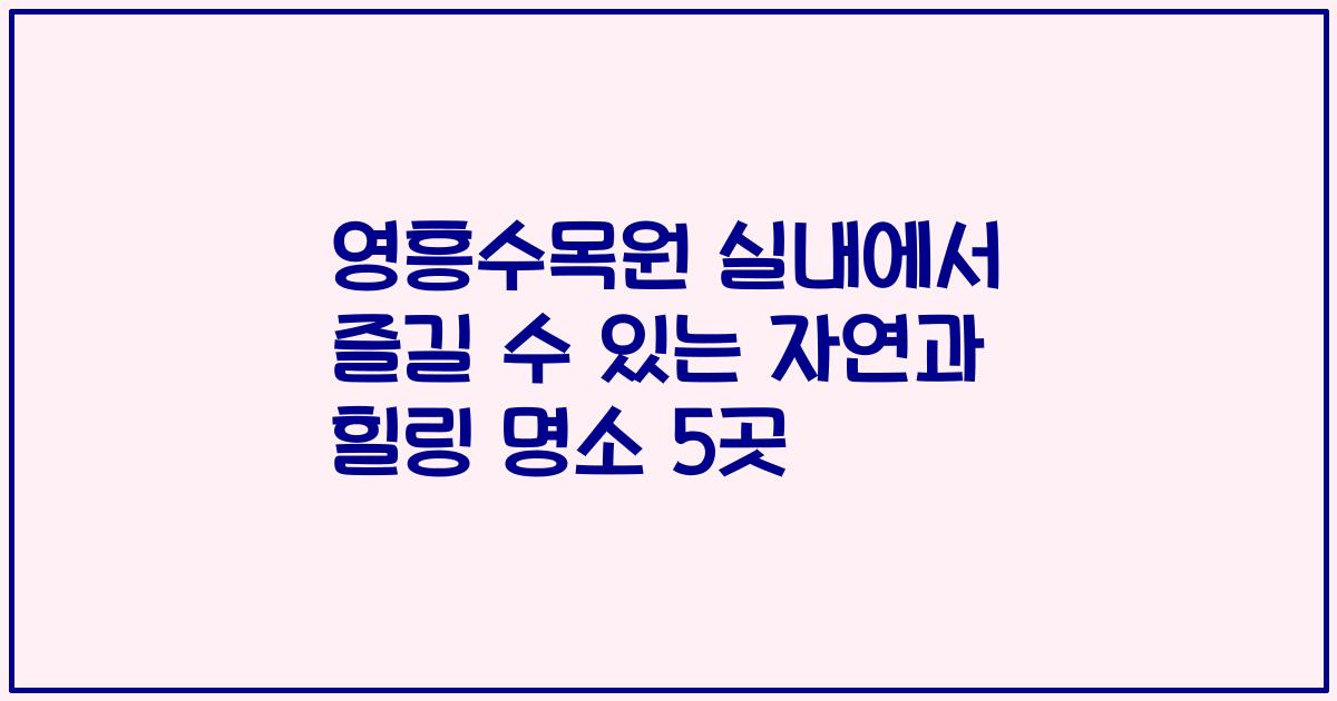 영흥수목원 실내에서 즐길 수 있는 자연과 힐링 명소 5곳