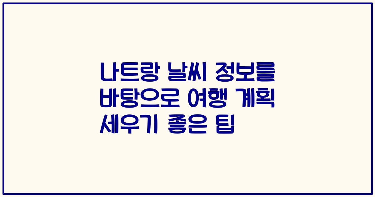 나트랑 날씨 정보를 바탕으로 여행 계획 세우기 좋은 팁