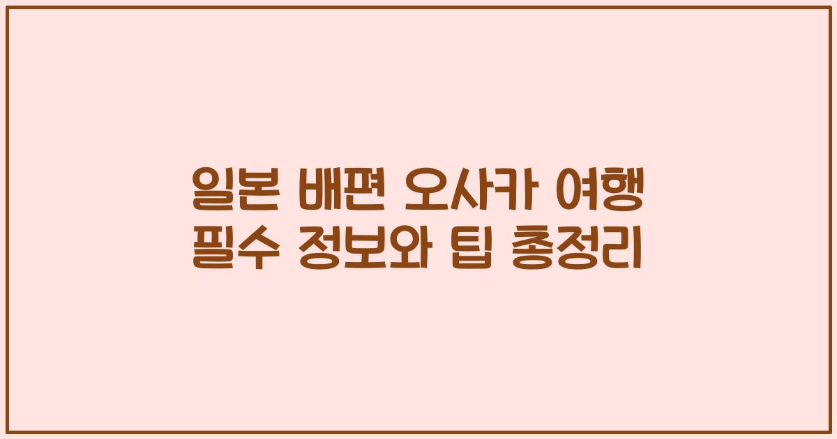 일본 배편 오사카 여행 필수 정보와 팁 총정리