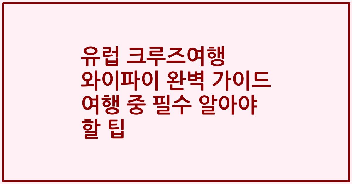 유럽 크루즈여행 와이파이 완벽 가이드 여행 중 필수 알아야 할 팁
