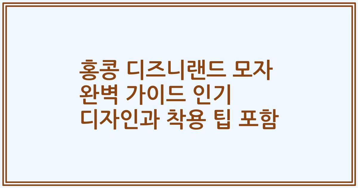 홍콩 디즈니랜드 모자 완벽 가이드 인기 디자인과 착용 팁 포함