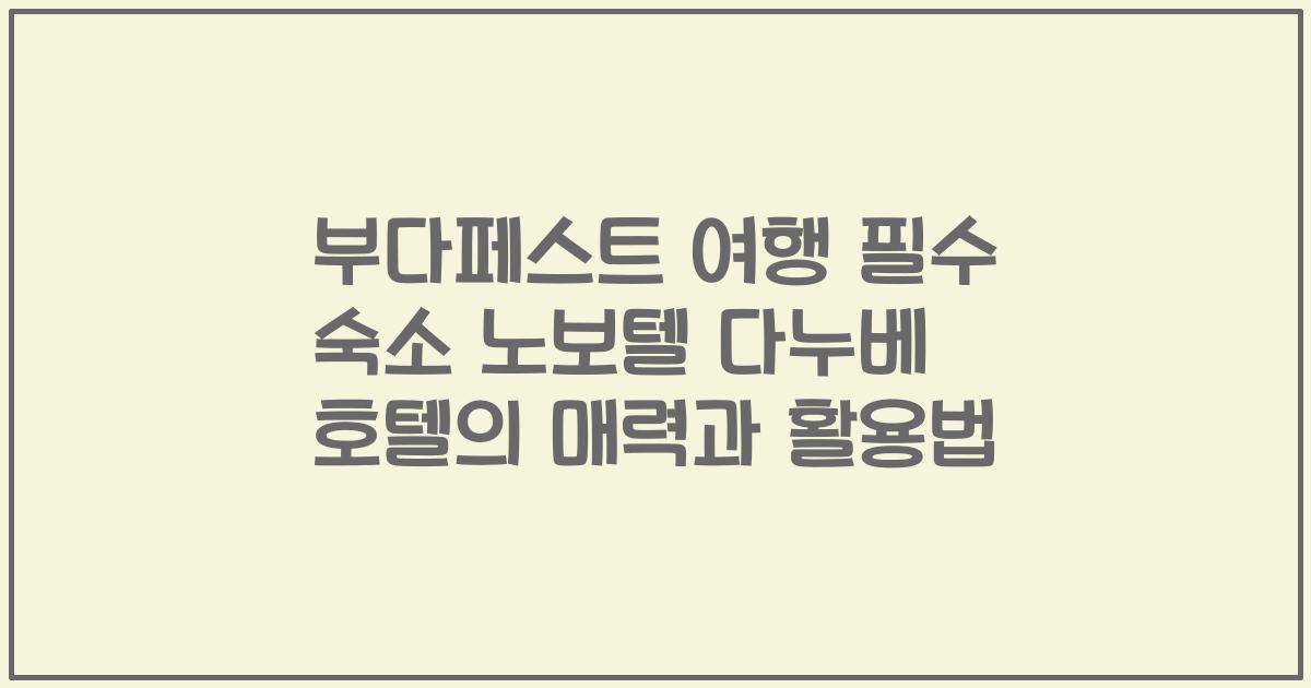 부다페스트 여행 필수 숙소 노보텔 다누베 호텔의 매력과 활용법