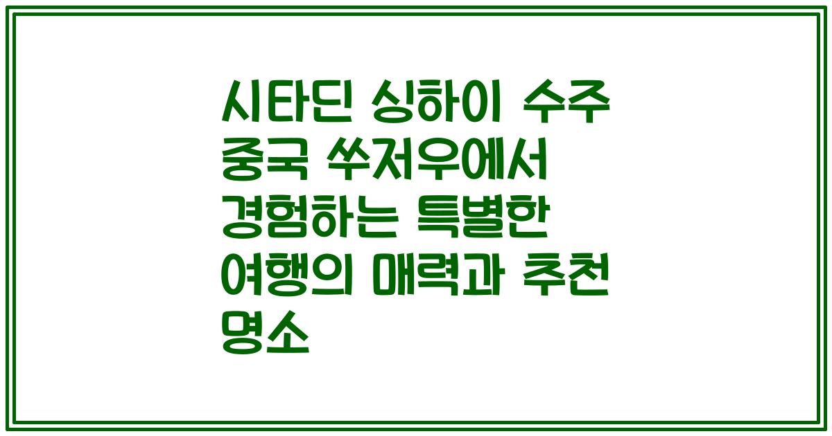 시타딘 싱하이 수주 중국 쑤저우에서 경험하는 특별한 여행의 매력과 추천 명소