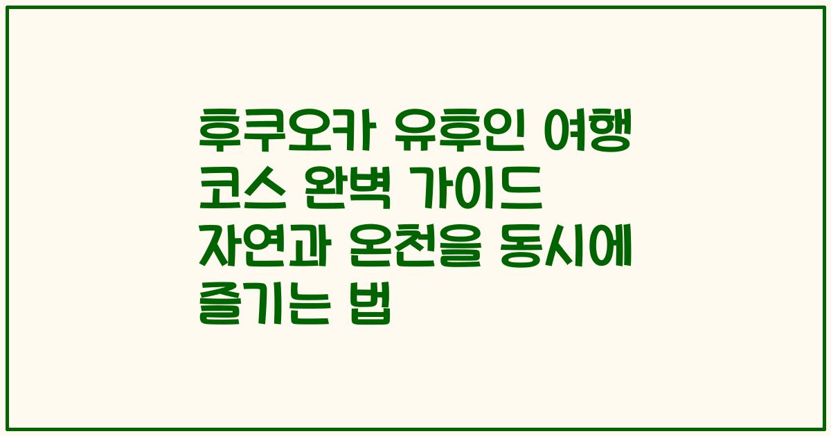 후쿠오카 유후인 여행 코스 완벽 가이드 자연과 온천을 동시에 즐기는 법