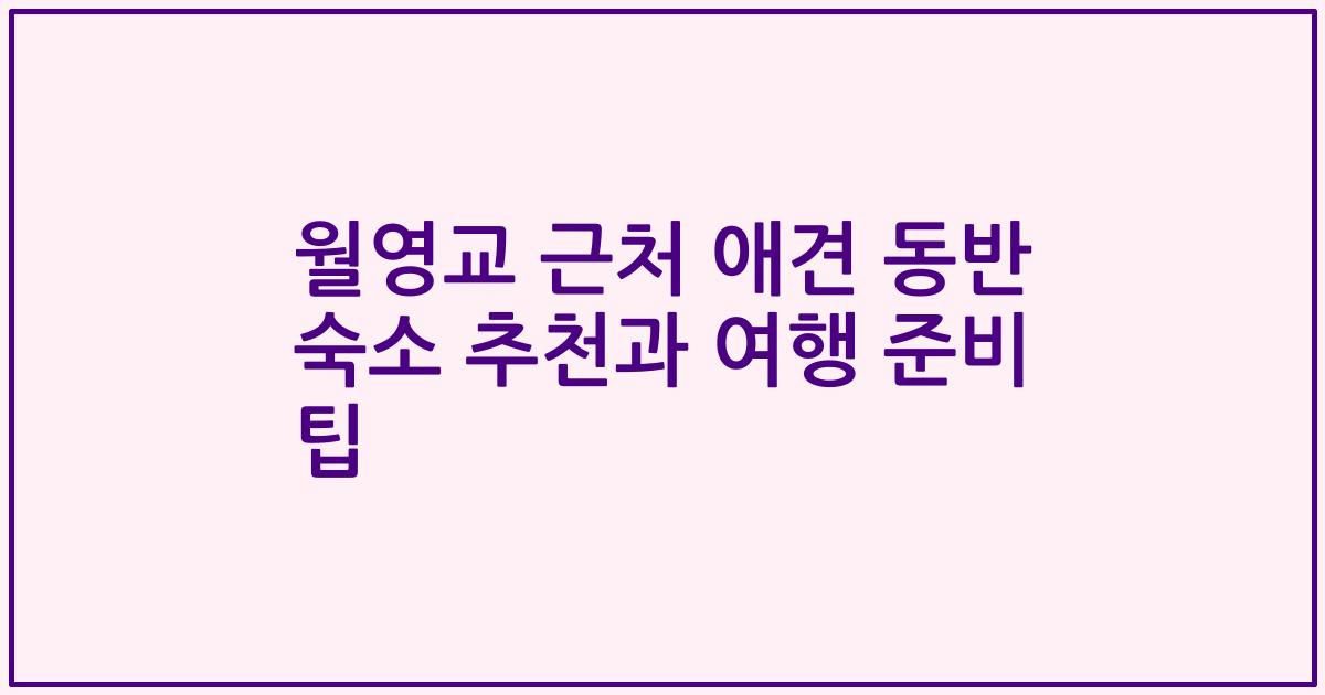 월영교 근처 애견 동반 숙소 추천과 여행 준비 팁