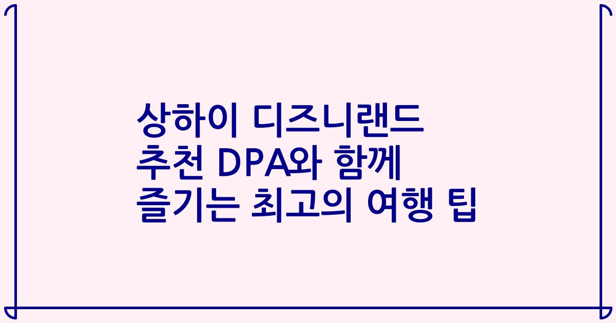 상하이 디즈니랜드 추천 DPA와 함께 즐기는 최고의 여행 팁