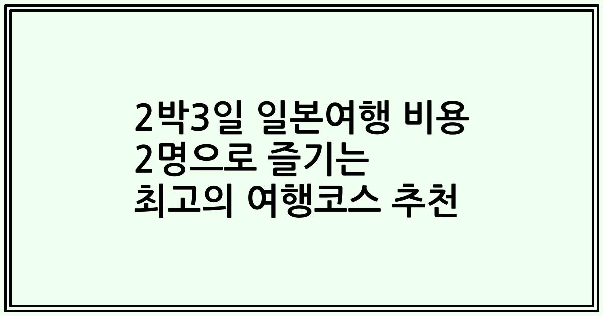 2박3일 일본여행 비용 2명으로 즐기는 최고의 여행코스 추천