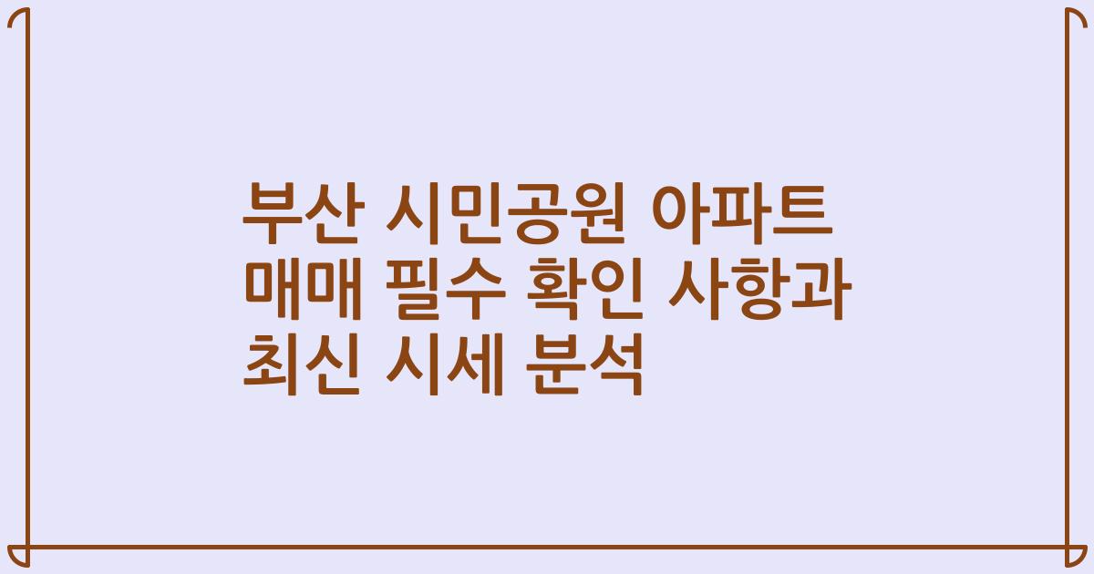 부산 시민공원 아파트 매매 필수 확인 사항과 최신 시세 분석
