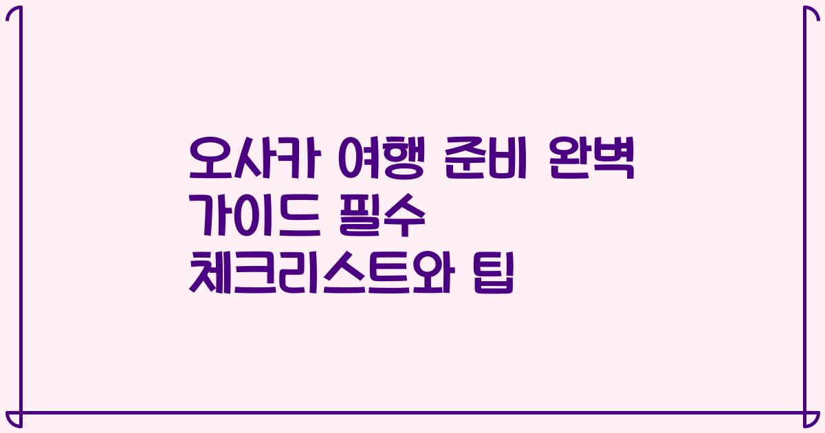 오사카 여행 준비 완벽 가이드 필수 체크리스트와 팁
