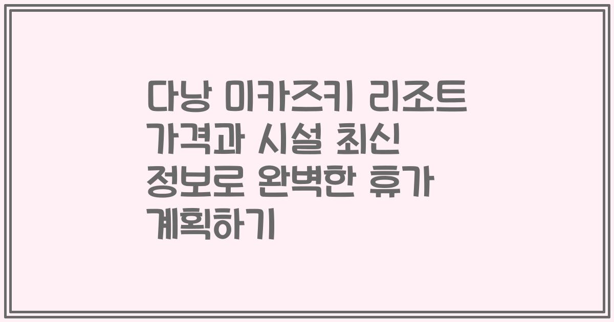 다낭 미카즈키 리조트 가격과 시설 최신 정보로 완벽한 휴가 계획하기