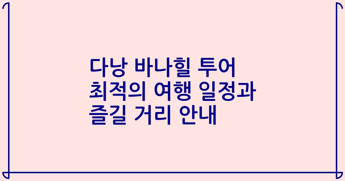 다낭 바나힐 투어 최적의 여행 일정과 즐길 거리 안내