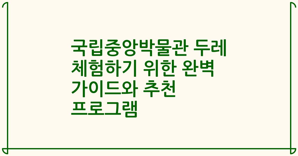 국립중앙박물관 두레 체험하기 위한 완벽 가이드와 추천 프로그램
