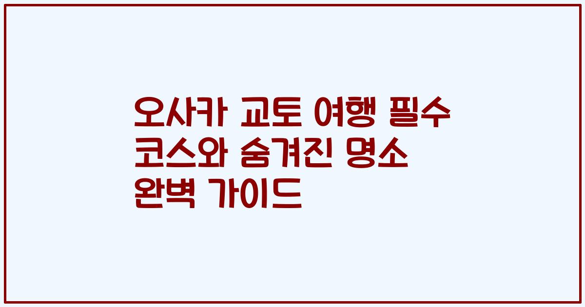 오사카 교토 여행 필수 코스와 숨겨진 명소 완벽 가이드