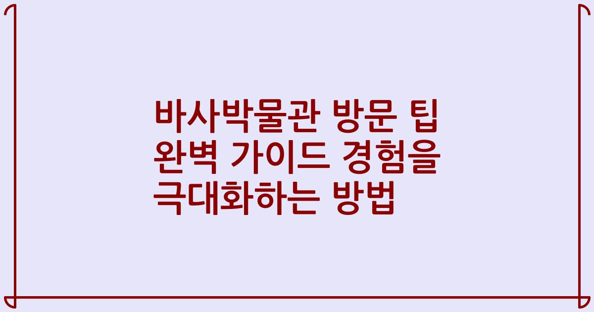 바사박물관 방문 팁 완벽 가이드 경험을 극대화하는 방법