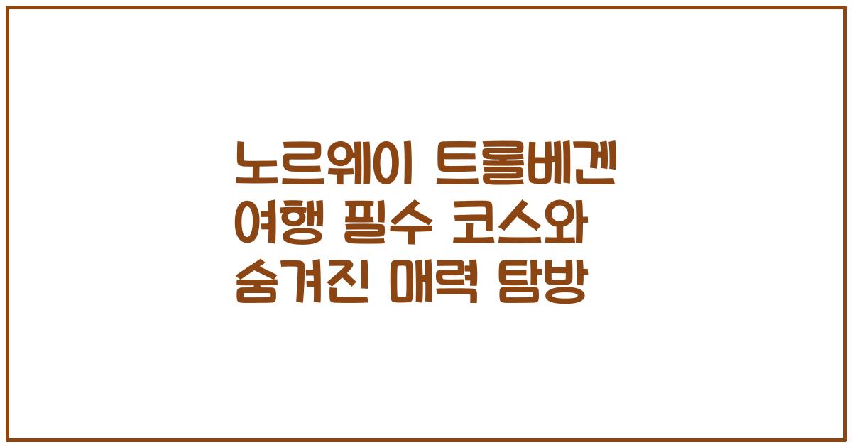 노르웨이 트롤베겐 여행 필수 코스와 숨겨진 매력 탐방